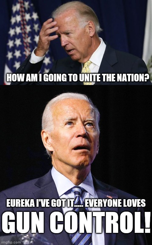 Those kooky conservative voters are going to love it! | HOW AM I GOING TO UNITE THE NATION? EUREKA I'VE GOT IT..... EVERYONE LOVES; GUN CONTROL! | image tagged in joe biden worries,joe biden | made w/ Imgflip meme maker