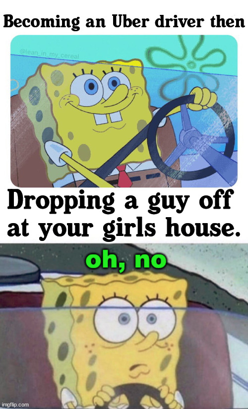 Awkward moments | Becoming an Uber driver then; Dropping a guy off 
at your girls house. | image tagged in spongebob driving,girlfriend,uber,memes | made w/ Imgflip meme maker