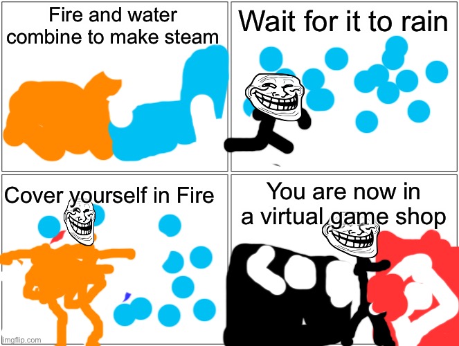 Do you get it? | Fire and water combine to make steam; Wait for it to rain; You are now in a virtual game shop; Cover yourself in Fire | image tagged in memes,blank comic panel 2x2,troll face,steam,fire,water,memes | made w/ Imgflip meme maker
