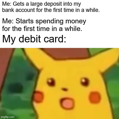 Surprised Pikachu | Me: Gets a large deposit into my bank account for the first time in a while. Me: Starts spending money for the first time in a while. My debit card: | image tagged in memes,surprised pikachu | made w/ Imgflip meme maker