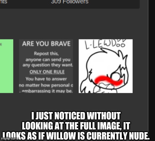 Help me- | I JUST NOTICED WITHOUT LOOKING AT THE FULL IMAGE, IT LOOKS AS IF WILLOW IS CURRENTLY NUDE. | made w/ Imgflip meme maker