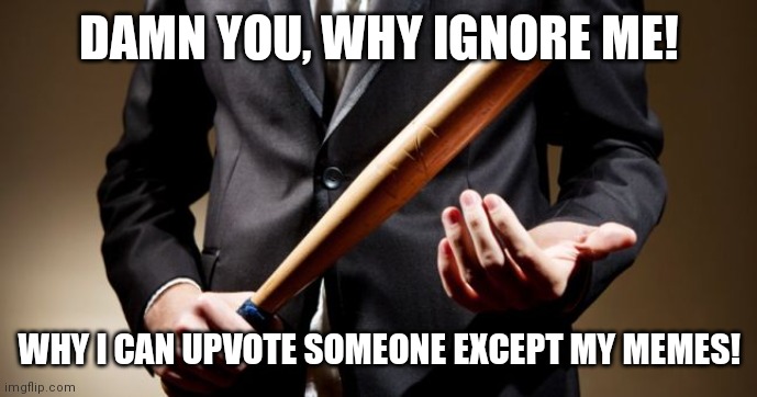You can't be not respect me! | DAMN YOU, WHY IGNORE ME! WHY I CAN UPVOTE SOMEONE EXCEPT MY MEMES! | image tagged in baseball bat | made w/ Imgflip meme maker