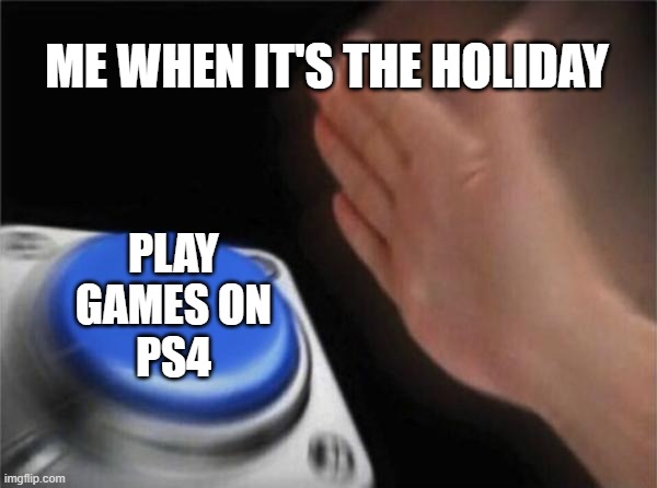 Blank Nut Button Meme | ME WHEN IT'S THE HOLIDAY; PLAY
GAMES ON
PS4 | image tagged in memes,blank nut button | made w/ Imgflip meme maker