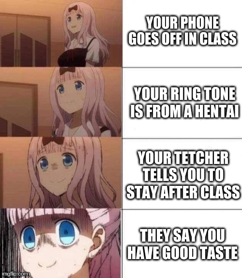 this almost happen to me but luckly my phone was on vibrate | YOUR PHONE GOES OFF IN CLASS; YOUR RING TONE IS FROM A HENTAI; YOUR TETCHER TELLS YOU TO STAY AFTER CLASS; THEY SAY YOU HAVE GOOD TASTE | image tagged in memes | made w/ Imgflip meme maker