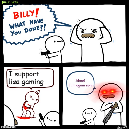 Billy, What Have You Done |  I support lisa gaming; Shoot him again son | image tagged in billy what have you done | made w/ Imgflip meme maker