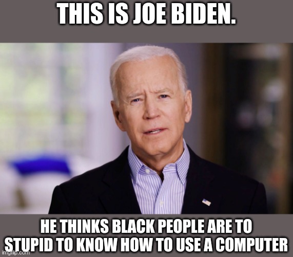 Bruh | THIS IS JOE BIDEN. HE THINKS BLACK PEOPLE ARE TO STUPID TO KNOW HOW TO USE A COMPUTER | image tagged in joe biden 2020 | made w/ Imgflip meme maker