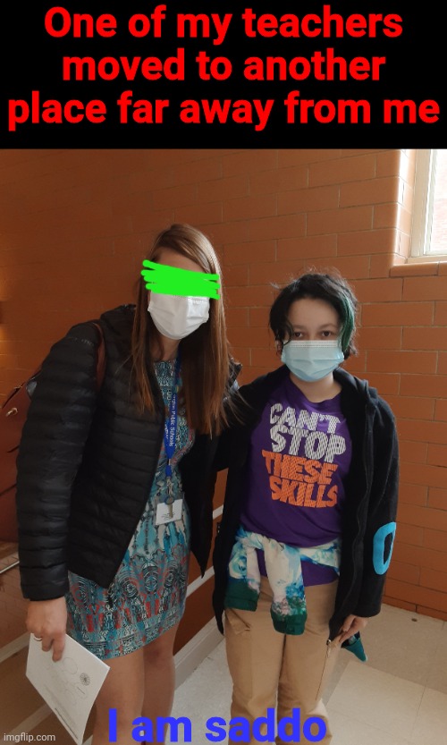 One of my teachers moved to another place far away from me; I am saddo | made w/ Imgflip meme maker