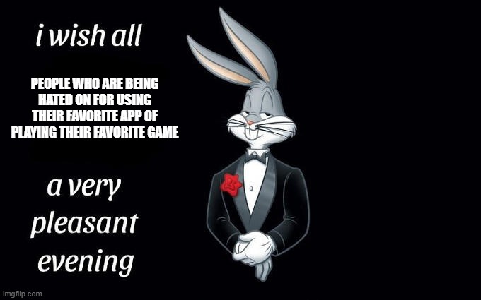 I wish all the X a very pleasant evening | PEOPLE WHO ARE BEING HATED ON FOR USING THEIR FAVORITE APP OF PLAYING THEIR FAVORITE GAME | image tagged in i wish all the x a very pleasant evening | made w/ Imgflip meme maker