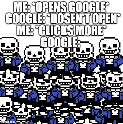 i have no idea how many sans there are | ME: *OPENS GOOGLE*; GOOGLE: *DOSEN'T OPEN*; ME: *CLICKS MORE*; GOOGLE: | image tagged in blank white template,google,relatable,memes | made w/ Imgflip meme maker