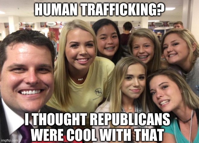 Matt Gaetz | HUMAN TRAFFICKING? I THOUGHT REPUBLICANS WERE COOL WITH THAT | image tagged in matt gaetz | made w/ Imgflip meme maker