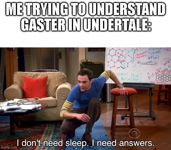 I Don't Need Sleep. I Need Answers | ME TRYING TO UNDERSTAND GASTER IN UNDERTALE: | image tagged in i don't need sleep i need answers | made w/ Imgflip meme maker