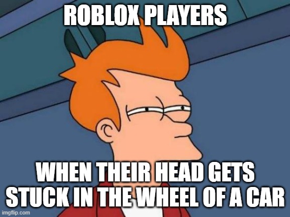 These things has happened with ROBLOX players ATLEAST, once... and this is their reaction every time... | ROBLOX PLAYERS; WHEN THEIR HEAD GETS STUCK IN THE WHEEL OF A CAR | image tagged in memes,futurama fry | made w/ Imgflip meme maker