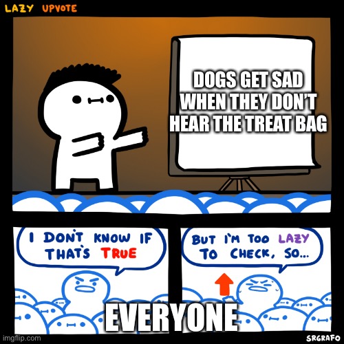 I don’t know if that’s true but I’m too lazy to check. | DOGS GET SAD WHEN THEY DON’T HEAR THE TREAT BAG EVERYONE | image tagged in i don t know if that s true but i m too lazy to check | made w/ Imgflip meme maker