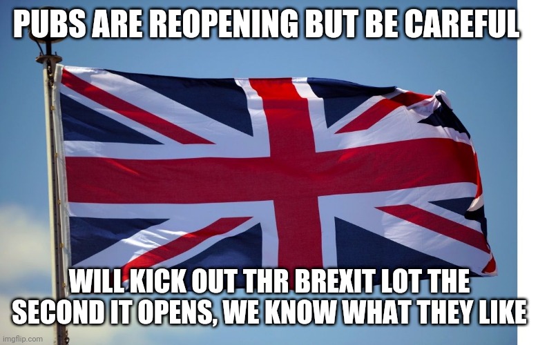 British Flag | PUBS ARE REOPENING BUT BE CAREFUL; WILL KICK OUT THR BREXIT LOT THE SECOND IT OPENS, WE KNOW WHAT THEY LIKE | image tagged in british flag | made w/ Imgflip meme maker