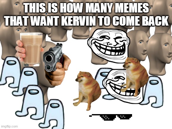 ikr this is not a good meme about kervin |  THIS IS HOW MANY MEMES THAT WANT KERVIN TO COME BACK | image tagged in blank white template,kervin,pls come back | made w/ Imgflip meme maker