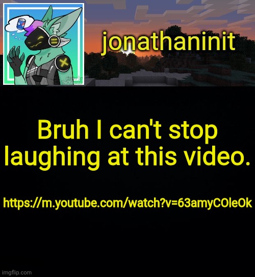 I'm laughing. | Bruh I can't stop laughing at this video. https://m.youtube.com/watch?v=63amyCOleOk | image tagged in jonathan became a protogen | made w/ Imgflip meme maker