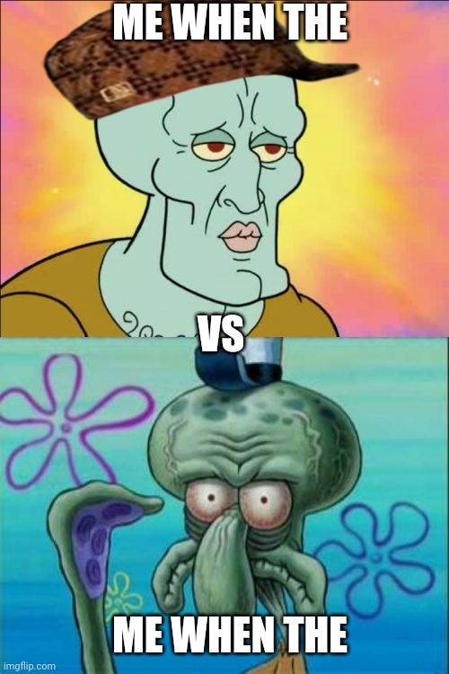 Squidward Meme | ME WHEN THE; VS; ME WHEN THE | image tagged in memes,squidward | made w/ Imgflip meme maker