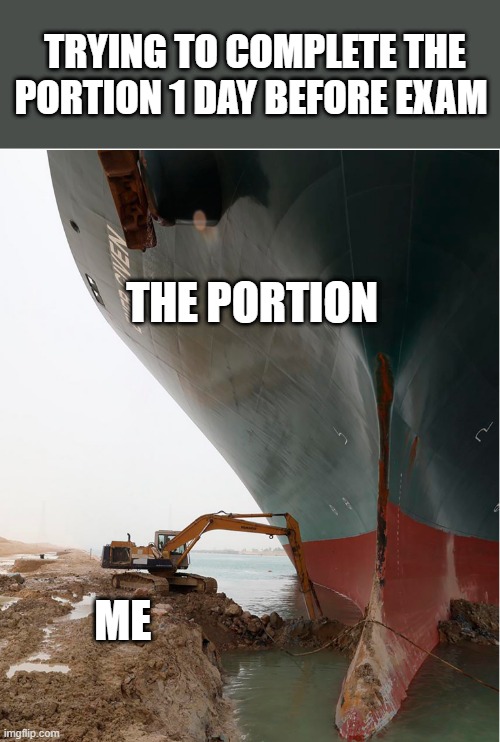 exams | TRYING TO COMPLETE THE PORTION 1 DAY BEFORE EXAM; THE PORTION; ME | image tagged in suez-canal | made w/ Imgflip meme maker