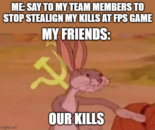 FPS games be like | ME: SAY TO MY TEAM MEMBERS TO STOP STEALIGN MY KILLS AT FPS GAME; MY FRIENDS:; OUR KILLS | image tagged in bugs bunny communist | made w/ Imgflip meme maker