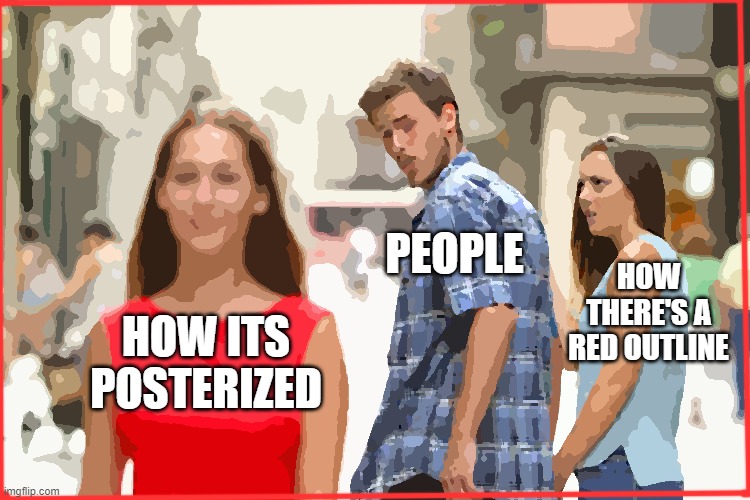 you guys have titles? | PEOPLE; HOW THERE'S A RED OUTLINE; HOW ITS POSTERIZED | image tagged in memes,distracted boyfriend | made w/ Imgflip meme maker