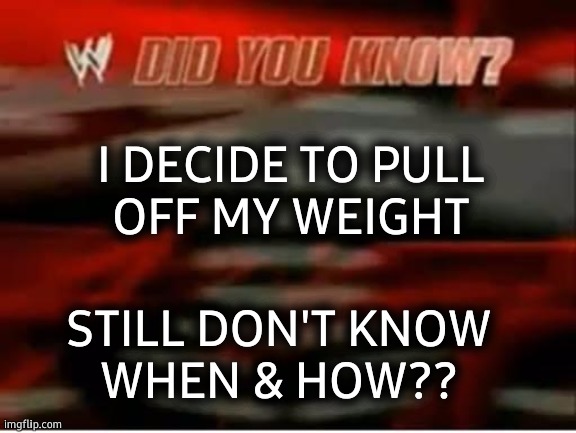 wwe did you know |  I DECIDE TO PULL
OFF MY WEIGHT; STILL DON'T KNOW
WHEN & HOW?? | image tagged in wwe did you know,pull out,weight loss,i don't know,when x just right | made w/ Imgflip meme maker
