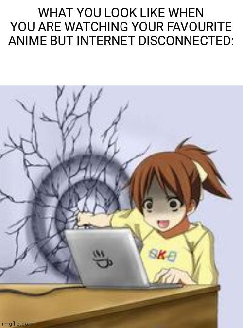 I MUST BE BESIDE THE INTERNET | WHAT YOU LOOK LIKE WHEN YOU ARE WATCHING YOUR FAVOURITE ANIME BUT INTERNET DISCONNECTED: | image tagged in anime wall punch | made w/ Imgflip meme maker