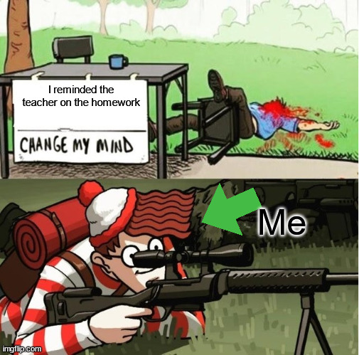 u | I reminded the teacher on the homework; Me | image tagged in waldo shoots the change my mind guy | made w/ Imgflip meme maker