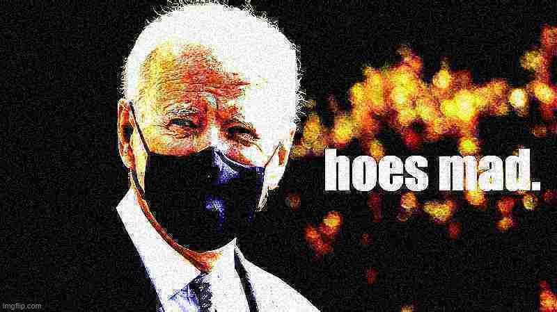 Joe Biden hoes mad | image tagged in joe biden hoes mad deep-fried 2 | made w/ Imgflip meme maker