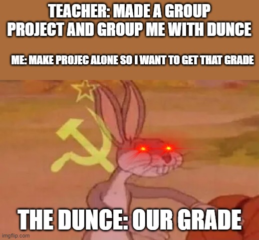 School be like | TEACHER: MADE A GROUP PROJECT AND GROUP ME WITH DUNCE; ME: MAKE PROJEC ALONE SO I WANT TO GET THAT GRADE; THE DUNCE: OUR GRADE | image tagged in bugs bunny communist | made w/ Imgflip meme maker