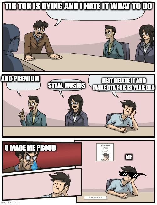 IO | TIK TOK IS DYING AND I HATE IT WHAT TO DO; ADD PREMIUM; JUST DELETE IT AND MAKE GTA FOR 13 YEAR OLD; STEAL MUSICS; U MADE ME PROUD; ME | image tagged in boardroom meeting unexpected ending | made w/ Imgflip meme maker