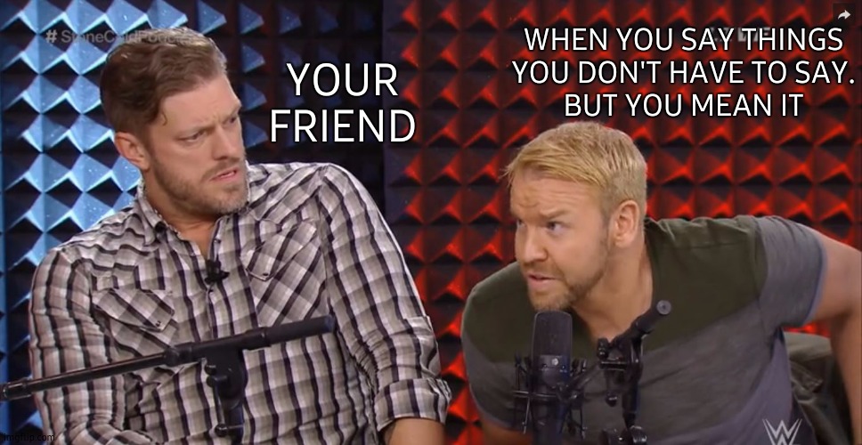 E&C WWE | WHEN YOU SAY THINGS YOU DON'T HAVE TO SAY.
BUT YOU MEAN IT; YOUR FRIEND | image tagged in e c wwe,when you realize,so i guess you can say things are getting pretty serious,best friends,you don't say | made w/ Imgflip meme maker