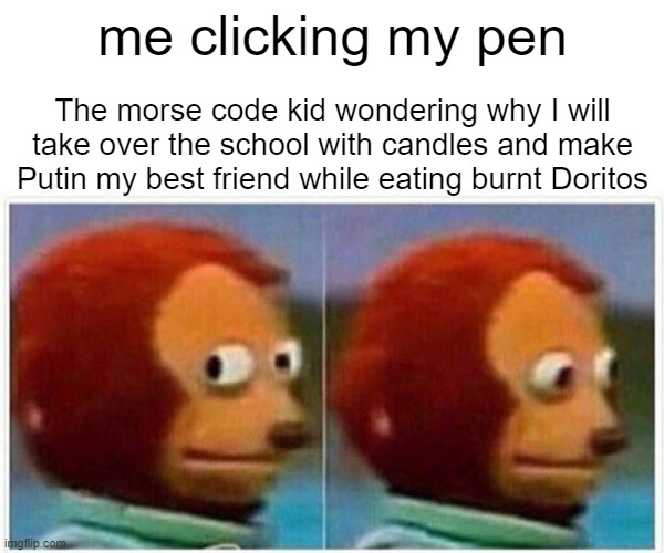 iNteReSTiNg | me clicking my pen; The morse code kid wondering why I will take over the school with candles and make Putin my best friend while eating burnt Doritos | image tagged in memes,monkey puppet | made w/ Imgflip meme maker