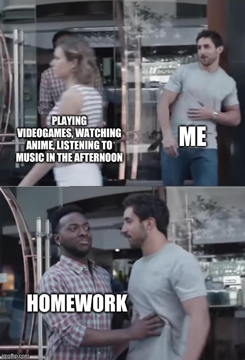 isn't it homework if we are doing the work at home? | ME; PLAYING VIDEOGAMES, WATCHING ANIME, LISTENING TO MUSIC IN THE AFTERNOON; HOMEWORK | image tagged in bro not cool,school,work,chillin | made w/ Imgflip meme maker