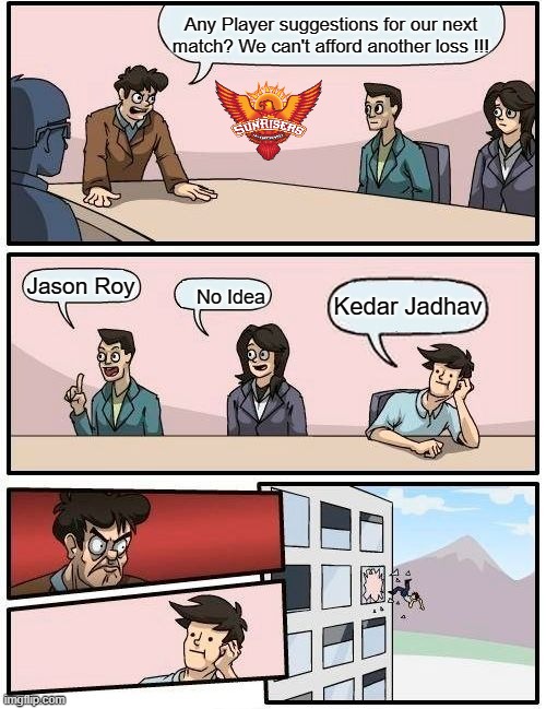 Boardroom Meeting Suggestion | Any Player suggestions for our next match? We can't afford another loss !!! Jason Roy; No Idea; Kedar Jadhav | image tagged in memes,boardroom meeting suggestion | made w/ Imgflip meme maker