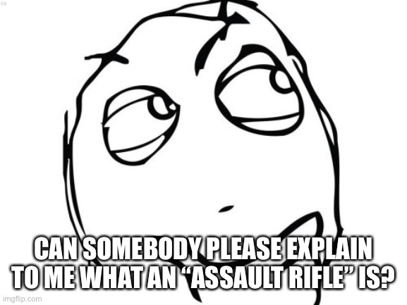 I have no idea what that is. | CAN SOMEBODY PLEASE EXPLAIN TO ME WHAT AN “ASSAULT RIFLE” IS? | image tagged in memes,question rage face,assault rifle | made w/ Imgflip meme maker