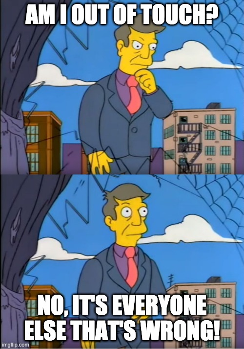 Skinner Out Of Touch | AM I OUT OF TOUCH? NO, IT'S EVERYONE ELSE THAT'S WRONG! | image tagged in skinner out of touch | made w/ Imgflip meme maker