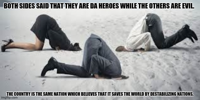 Current Politics | BOTH SIDES SAID THAT THEY ARE DA HEROES WHILE THE OTHERS ARE EVIL. THE COUNTRY IS THE SAME NATION WHICH BELIEVES THAT IT SAVES THE WORLD BY DESTABILIZING NATIONS. | image tagged in memes,politics suck,indoctrination | made w/ Imgflip meme maker