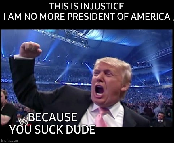 Trump WWE | THIS IS INJUSTICE
I AM NO MORE PRESIDENT OF AMERICA; BECAUSE YOU SUCK DUDE | image tagged in trump wwe,2020 sucks,donald trump,injustice,president trump,this is america | made w/ Imgflip meme maker