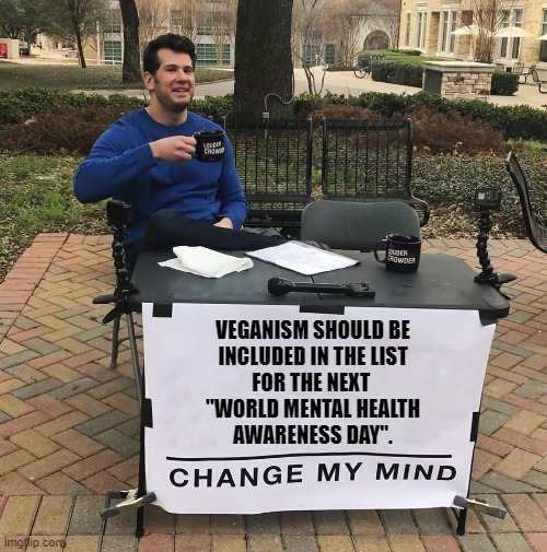 Let's be honest |  VEGANISM SHOULD BE
INCLUDED IN THE LIST
FOR THE NEXT 
"WORLD MENTAL HEALTH
AWARENESS DAY". | image tagged in change my mind,funny,meme,veganism,mental health,natural | made w/ Imgflip meme maker