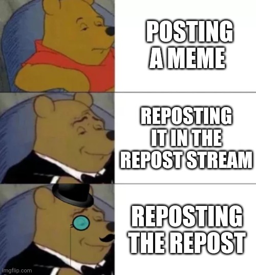 Did this to this meme | POSTING A MEME; REPOSTING IT IN THE REPOST STREAM; REPOSTING THE REPOST | image tagged in fancy pooh | made w/ Imgflip meme maker