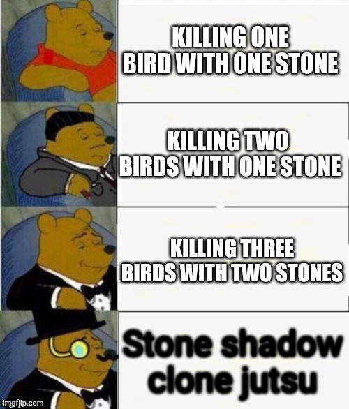 Ninja art: stone shadow clone jutsu | KILLING ONE BIRD WITH ONE STONE; KILLING TWO  BIRDS WITH ONE STONE; KILLING THREE BIRDS WITH TWO STONES; Stone shadow clone jutsu | image tagged in tuxedo winnie the pooh 4 panel | made w/ Imgflip meme maker