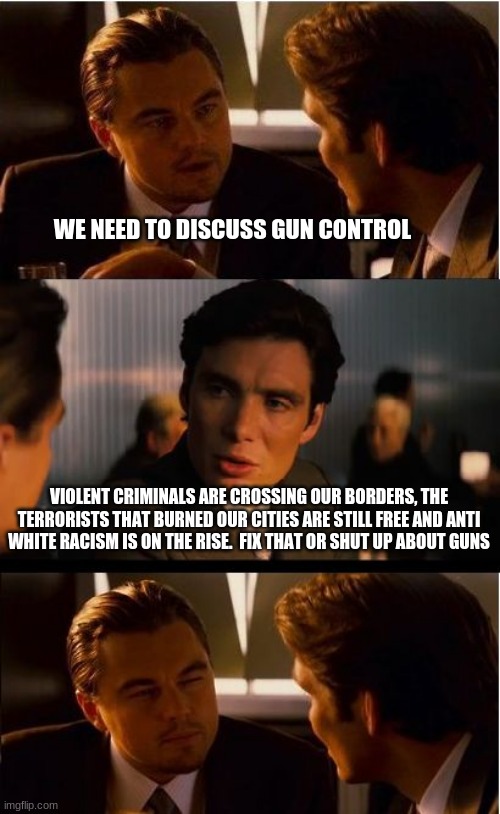 Gun control has been handled now focus on real issues | WE NEED TO DISCUSS GUN CONTROL; VIOLENT CRIMINALS ARE CROSSING OUR BORDERS, THE TERRORISTS THAT BURNED OUR CITIES ARE STILL FREE AND ANTI WHITE RACISM IS ON THE RISE.  FIX THAT OR SHUT UP ABOUT GUNS | image tagged in violent gangs,antifa terrorists,blm terrorists,anti white racists,open borders,political corruption | made w/ Imgflip meme maker