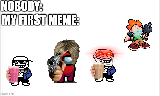 First memes | NOBODY:; MY FIRST MEME: | image tagged in white background | made w/ Imgflip meme maker