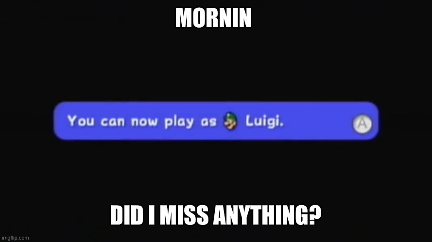 You can now play as Luigi. | MORNIN; DID I MISS ANYTHING? | image tagged in you can now play as luigi | made w/ Imgflip meme maker
