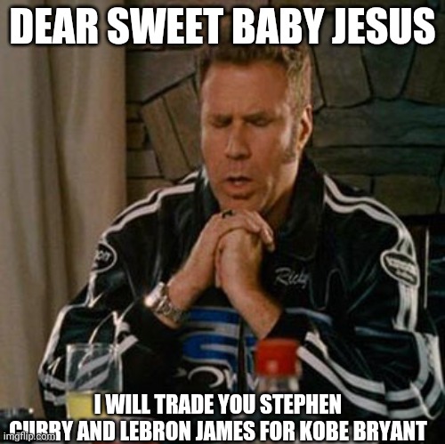 Dear Sweet Baby Jesus | DEAR SWEET BABY JESUS; I WILL TRADE YOU STEPHEN CURRY AND LEBRON JAMES FOR KOBE BRYANT | image tagged in dear sweet baby jesus | made w/ Imgflip meme maker