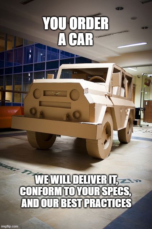 YOU ORDER
A CAR; WE WILL DELIVER IT,
CONFORM TO YOUR SPECS, 
AND OUR BEST PRACTICES | image tagged in ProgrammerHumor | made w/ Imgflip meme maker