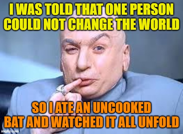 dr evil pinky | I WAS TOLD THAT ONE PERSON COULD NOT CHANGE THE WORLD SO I ATE AN UNCOOKED BAT AND WATCHED IT ALL UNFOLD | image tagged in dr evil pinky | made w/ Imgflip meme maker