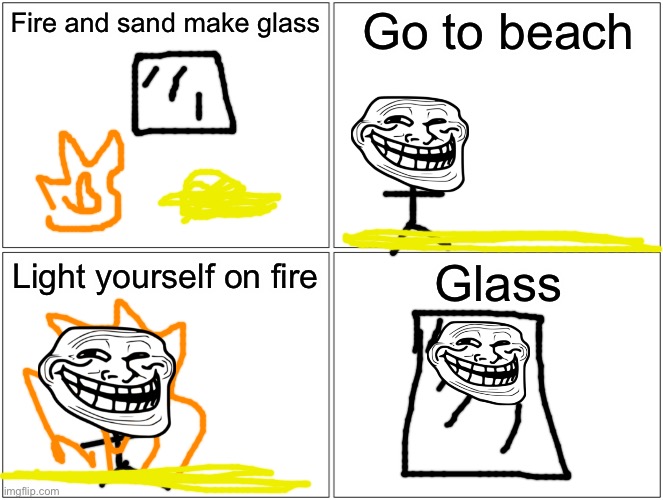 Glass 101 | Go to beach; Fire and sand make glass; Light yourself on fire; Glass | image tagged in glass | made w/ Imgflip meme maker