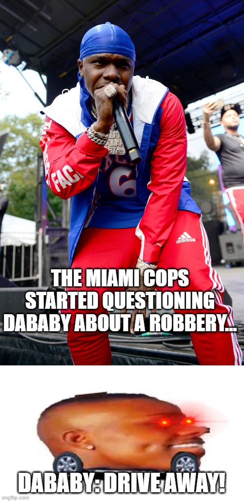 THE MIAMI COPS STARTED QUESTIONING DABABY ABOUT A ROBBERY... DABABY: DRIVE AWAY! | image tagged in dababy car | made w/ Imgflip meme maker