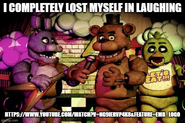 Mod not: check the link before submitting | I COMPLETELY LOST MYSELF IN LAUGHING; HTTPS://WWW.YOUTUBE.COM/WATCH?V=NG9IERVP4K8&FEATURE=EMB_LOGO | image tagged in fnaf,laugh,laughing,funny,lmao | made w/ Imgflip meme maker